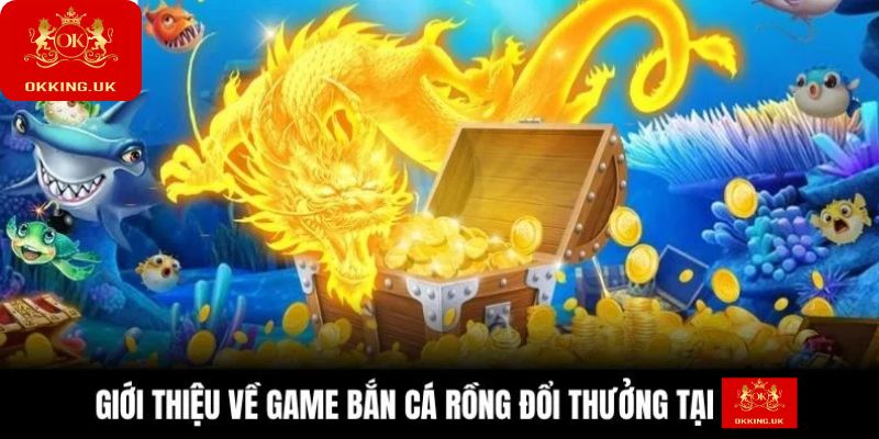Giới thiệu về game bắn cá rồng đổi thưởng tại Okking