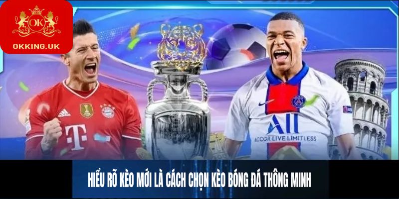 Hiểu rõ kèo mới là cách chọn kèo bóng đá thông minh