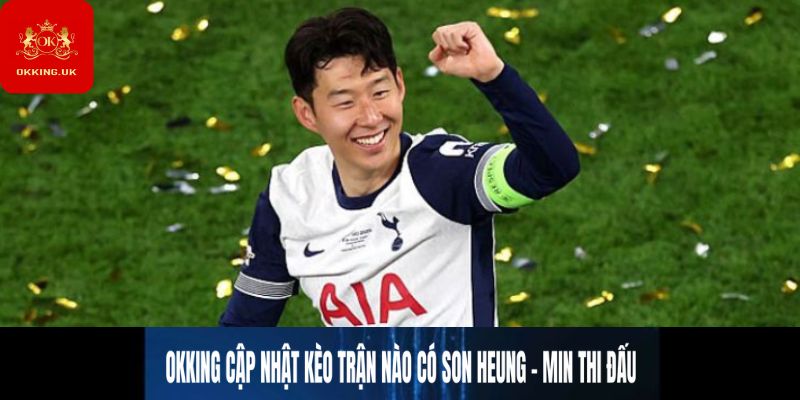 OKKING cập nhật kèo trận nào có Son Heung-min thi đấu