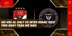 Soi Kèo Al Ahly Vs Inter Miami – Phân Tích & Dự Đoán Kết Quả
